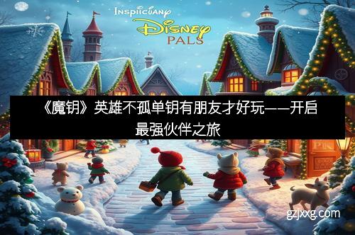 《魔钥》英雄不孤单钥有朋友才好玩——开启最强伙伴之旅